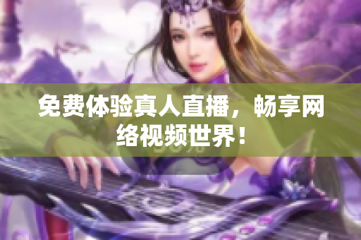 免费体验真人直播，畅享网络视频世界！