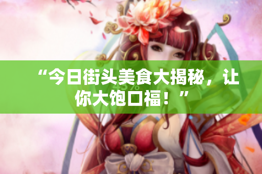 “今日街头美食大揭秘，让你大饱口福！”