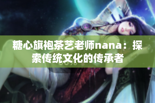 糖心旗袍茶艺老师nana：探索传统文化的传承者