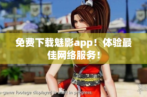 免费下载魅影app！体验最佳网络服务！
