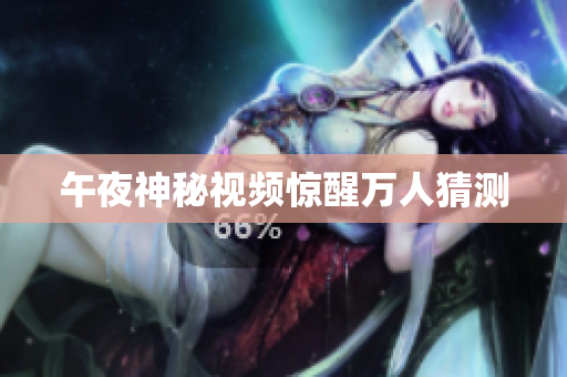 午夜神秘视频惊醒万人猜测