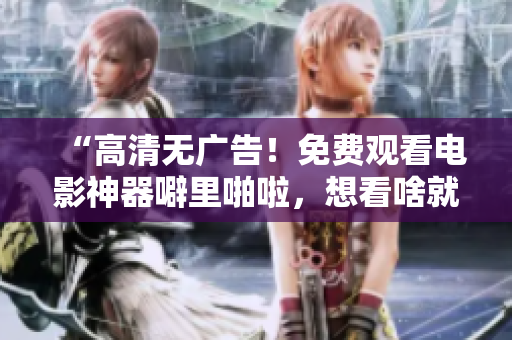 “高清无广告！免费观看电影神器噼里啪啦，想看啥就看啥！”