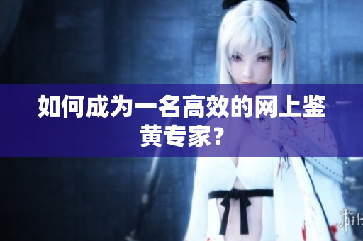 如何成为一名高效的网上鉴黄专家？