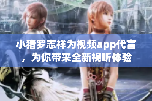 小猪罗志祥为视频app代言，为你带来全新视听体验