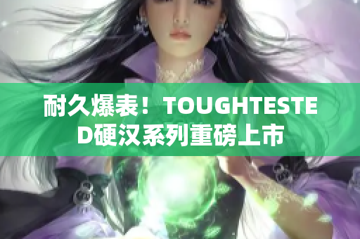 耐久爆表！TOUGHTESTED硬汉系列重磅上市