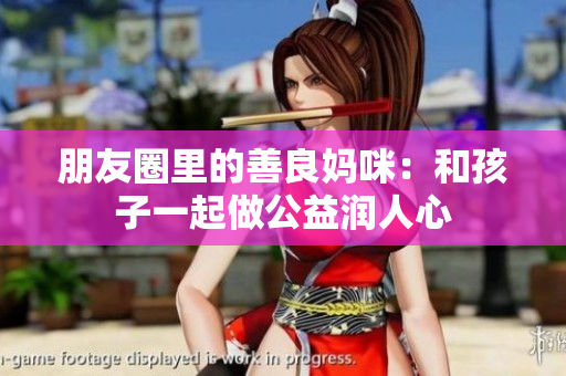 朋友圈里的善良妈咪：和孩子一起做公益润人心