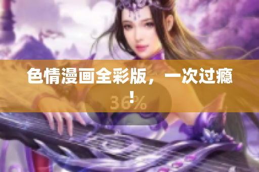 色情漫画全彩版，一次过瘾！