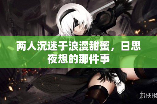 两人沉迷于浪漫甜蜜，日思夜想的那件事