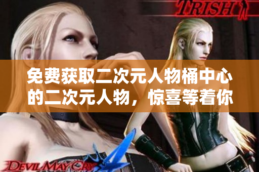 免费获取二次元人物桶中心的二次元人物，惊喜等着你！