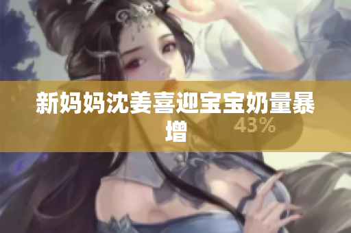 新妈妈沈姜喜迎宝宝奶量暴增
