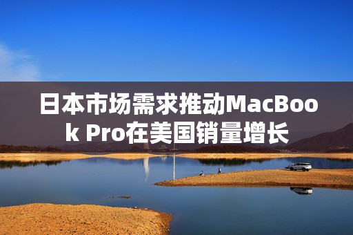 日本市场需求推动MacBook Pro在美国销量增长