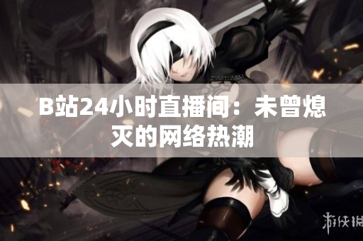B站24小时直播间：未曾熄灭的网络热潮