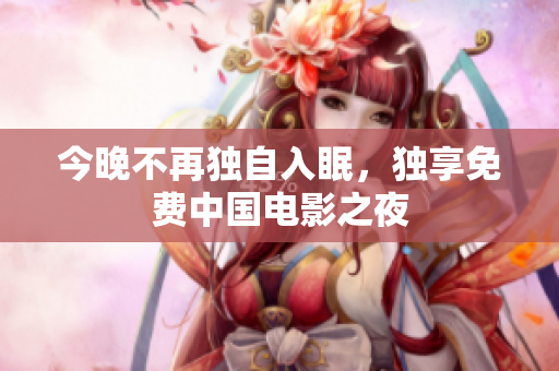 今晚不再独自入眠，独享免费中国电影之夜