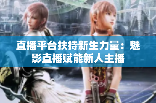 直播平台扶持新生力量：魅影直播赋能新人主播