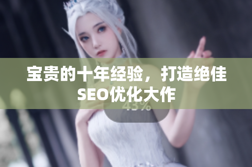 宝贵的十年经验，打造绝佳SEO优化大作