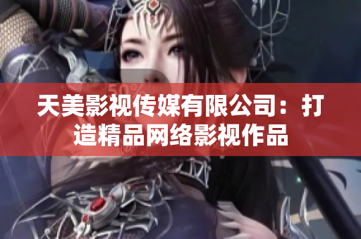 天美影视传媒有限公司：打造精品网络影视作品