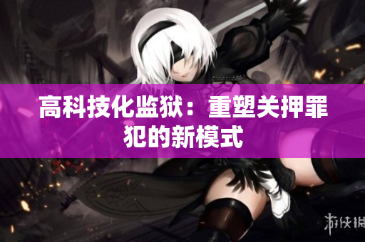 高科技化监狱：重塑关押罪犯的新模式