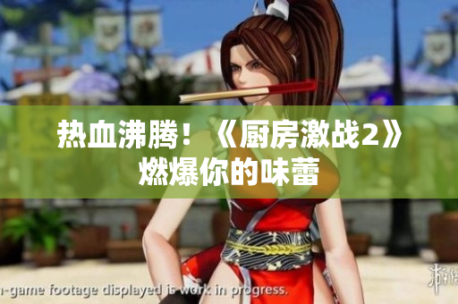 热血沸腾！《厨房激战2》燃爆你的味蕾