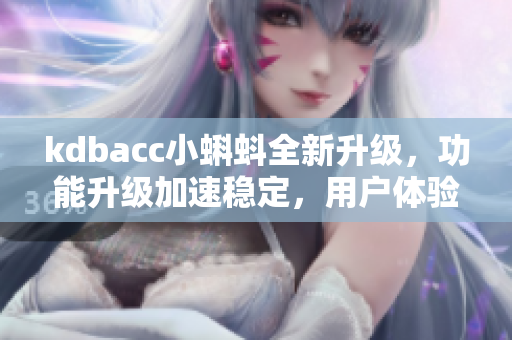 kdbacc小蝌蚪全新升级，功能升级加速稳定，用户体验更优