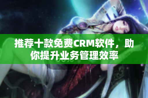 推荐十款免费CRM软件，助你提升业务管理效率