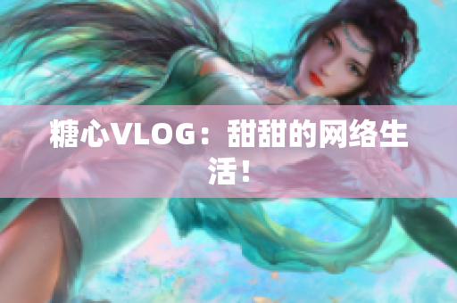 糖心VLOG：甜甜的网络生活！