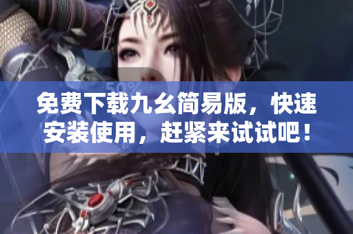 免费下载九幺简易版，快速安装使用，赶紧来试试吧！
