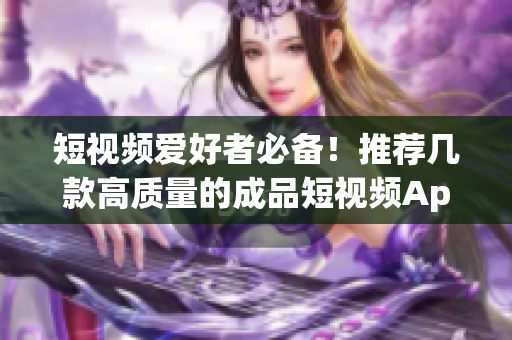 短视频爱好者必备！推荐几款高质量的成品短视频App下载