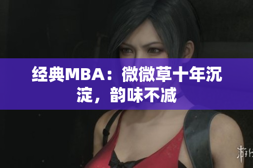 经典MBA：微微草十年沉淀，韵味不减
