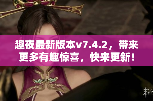 趣夜最新版本v7.4.2，带来更多有趣惊喜，快来更新！