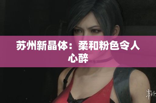 苏州新晶体：柔和粉色令人心醉