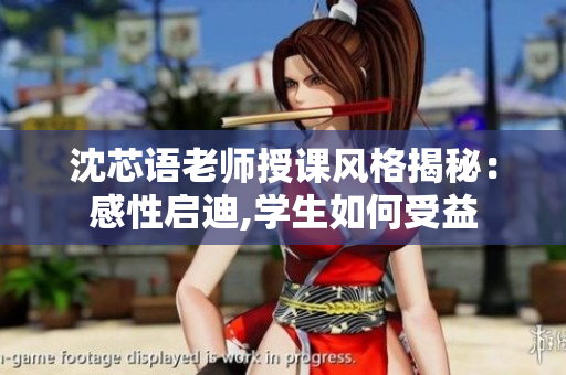 沈芯语老师授课风格揭秘：感性启迪,学生如何受益
