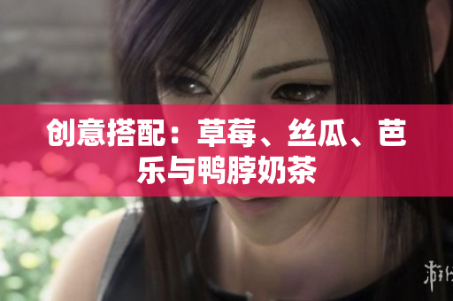 创意搭配：草莓、丝瓜、芭乐与鸭脖奶茶