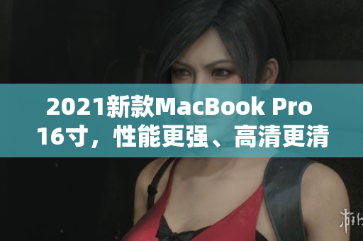 2021新款MacBook Pro 16寸，性能更强、高清更清晰！