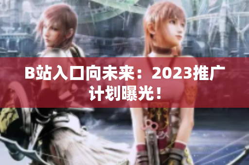 B站入口向未来：2023推广计划曝光！