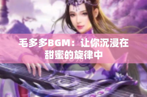毛多多BGM：让你沉浸在甜蜜的旋律中
