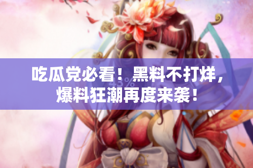 吃瓜党必看！黑料不打烊，爆料狂潮再度来袭！