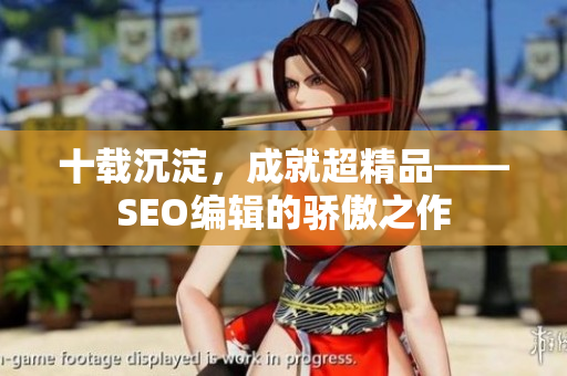 十载沉淀，成就超精品——SEO编辑的骄傲之作