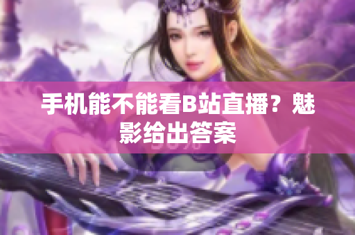 手机能不能看B站直播？魅影给出答案