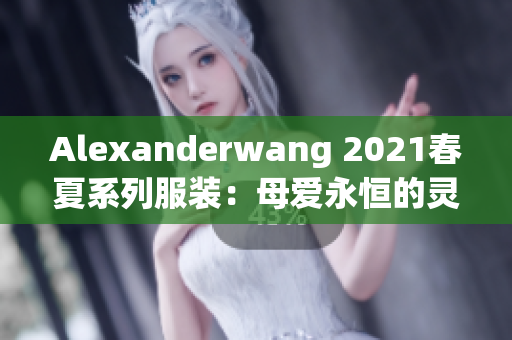 Alexanderwang 2021春夏系列服装：母爱永恒的灵感来源