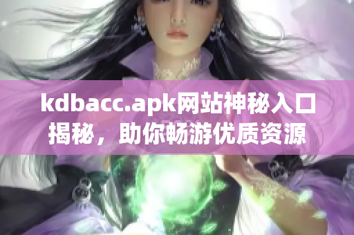 kdbacc.apk网站神秘入口揭秘，助你畅游优质资源