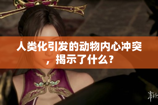 人类化引发的动物内心冲突，揭示了什么？