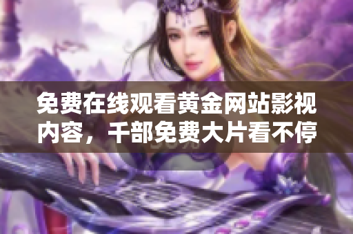 免费在线观看黄金网站影视内容，千部免费大片看不停！