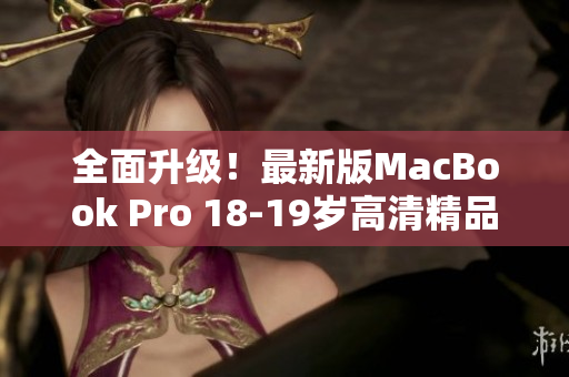 全面升级！最新版MacBook Pro 18-19岁高清精品推荐