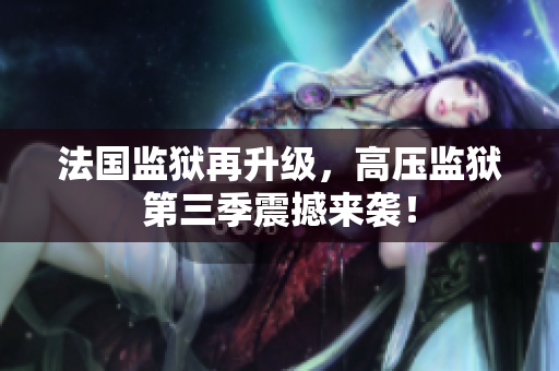 法国监狱再升级，高压监狱第三季震撼来袭！