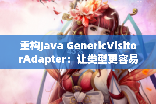 重构Java GenericVisitorAdapter：让类型更容易维护
