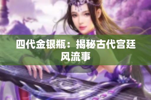 四代金银瓶：揭秘古代宫廷风流事