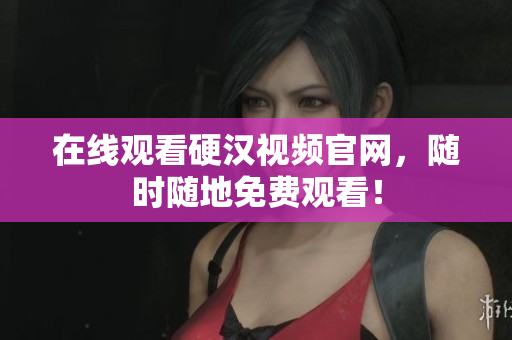 在线观看硬汉视频官网，随时随地免费观看！