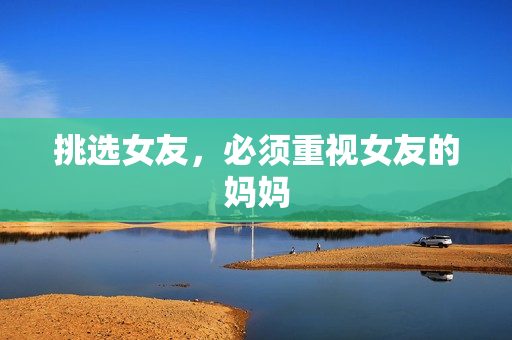 挑选女友，必须重视女友的妈妈