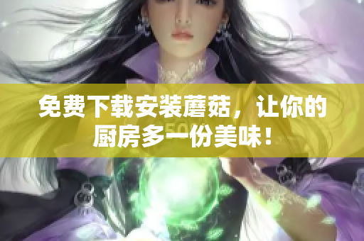 免费下载安装蘑菇，让你的厨房多一份美味！
