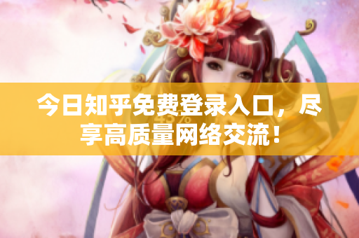 今日知乎免费登录入口，尽享高质量网络交流！